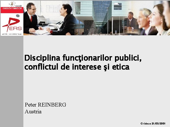 Disciplina funcţionarilor publici, conflictul de interese şi etica Peter REINBERG Austria Chisinau 28/03/2008 