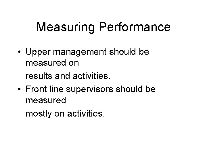 Measuring Performance • Upper management should be measured on results and activities. • Front