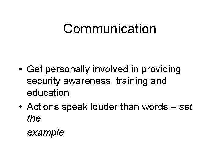 Communication • Get personally involved in providing security awareness, training and education • Actions