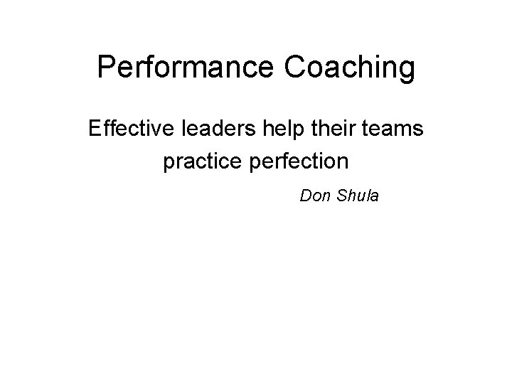 Performance Coaching Effective leaders help their teams practice perfection Don Shula 