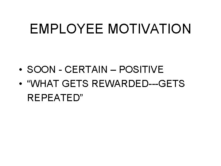 EMPLOYEE MOTIVATION • SOON - CERTAIN – POSITIVE • “WHAT GETS REWARDED---GETS REPEATED” 