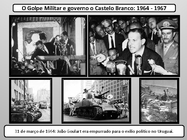 O Golpe Militar e governo o Castelo Branco: 1964 - 1967 31 de março