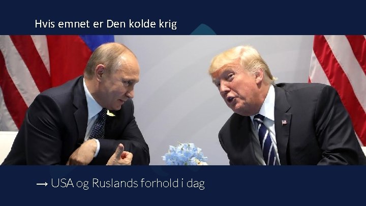 Hvis emnet er Den kolde krig → USA og Ruslands forhold i dag 