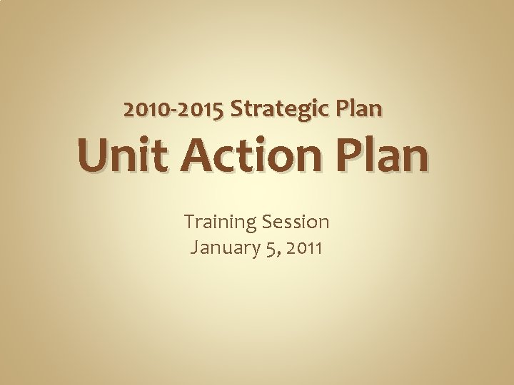 2010 -2015 Strategic Plan Unit Action Plan Training Session January 5, 2011 