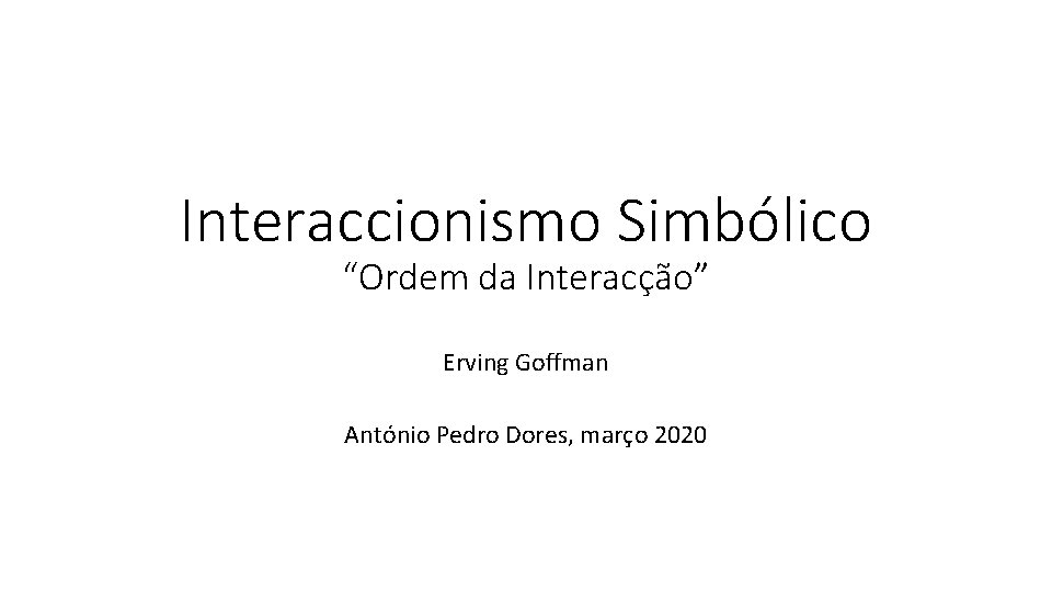 Interaccionismo Simbólico “Ordem da Interacção” Erving Goffman António Pedro Dores, março 2020 