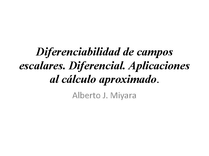 Diferenciabilidad de campos escalares. Diferencial. Aplicaciones al cálculo aproximado. Alberto J. Miyara 