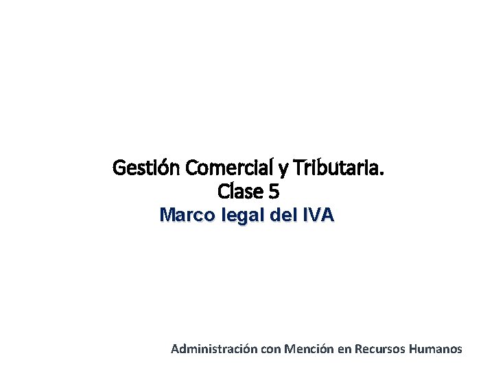 Gestión Comercial y Tributaria. Clase 5 Marco legal del IVA Administración con Mención en