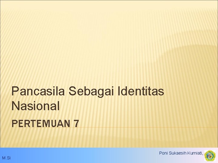 Pancasila Sebagai Identitas Nasional PERTEMUAN 7 Poni Sukaesih Kurniati, S. IP. , M. Si
