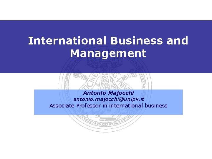 International Business and Management Antonio Majocchi antonio. majocchi@unipv. it Associate Professor in international business