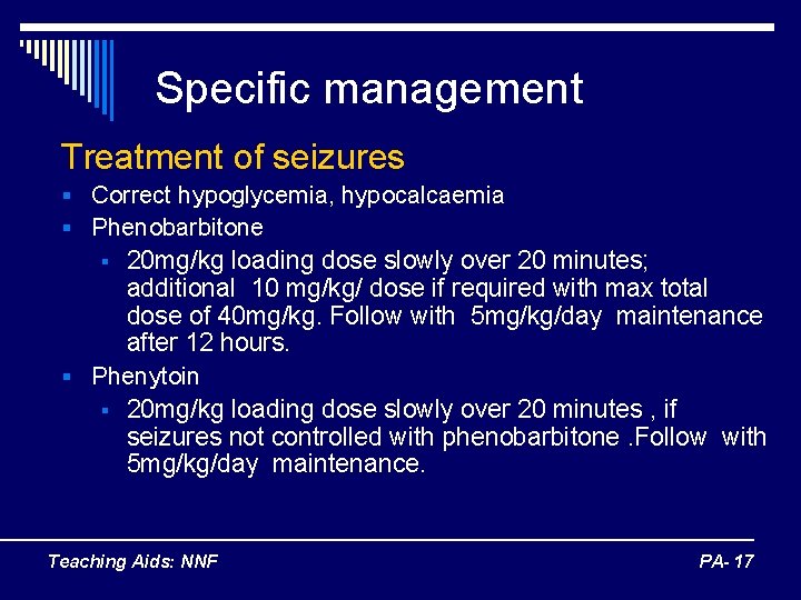 Specific management Treatment of seizures § Correct hypoglycemia, hypocalcaemia § Phenobarbitone 20 mg/kg loading