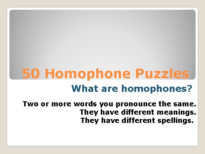 50 Homophone Puzzles What are homophones? Two or more words you pronounce the same.