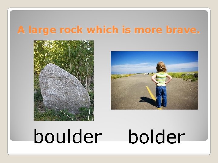A large rock which is more brave. boulder bolder 
