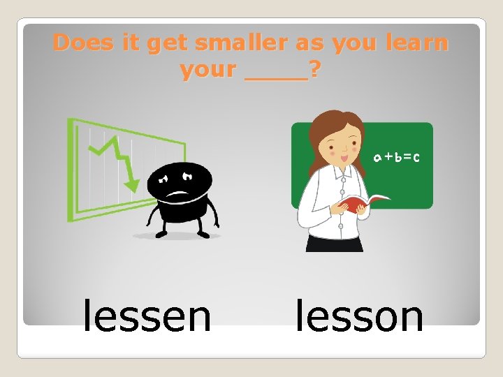 Does it get smaller as you learn your ____? lessen lesson 