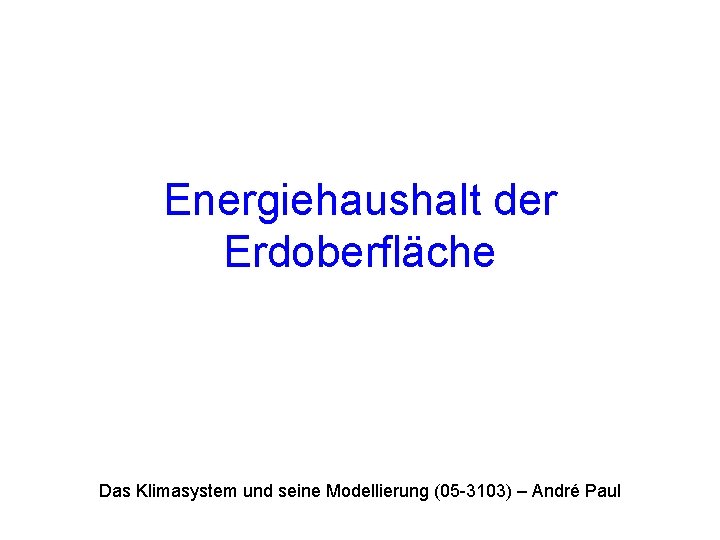 Energiehaushalt der Erdoberfläche Das Klimasystem und seine Modellierung (05 -3103) – André Paul 
