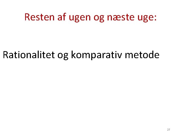 Resten af ugen og næste uge: Rationalitet og komparativ metode 27 