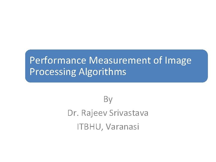 Performance Measurement of Image Processing Algorithms By Dr. Rajeev Srivastava ITBHU, Varanasi 