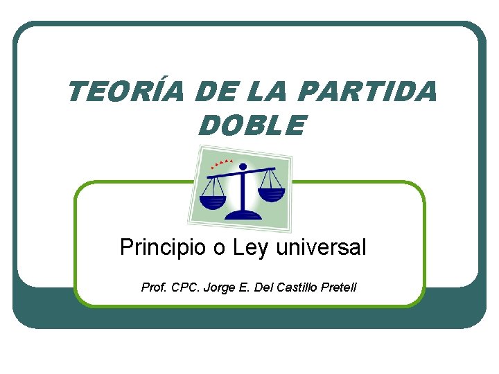 TEORÍA DE LA PARTIDA DOBLE Principio o Ley universal Prof. CPC. Jorge E. Del