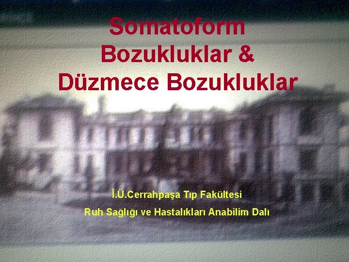 Somatoform Bozukluklar & Düzmece Bozukluklar İ. Ü. Cerrahpaşa Tıp Fakültesi Ruh Sağlığı ve Hastalıkları