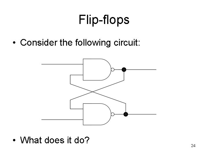 Flip-flops • Consider the following circuit: • What does it do? 24 