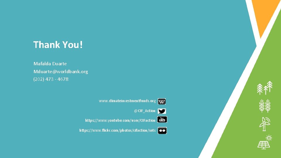 Thank You! Mafalda Duarte Mduarte@worldbank. org (202) 473 - 4678 www. climateinvestmentfunds. org @CIF_Action
