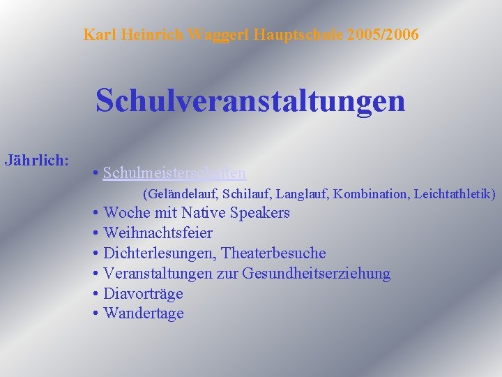 Karl Heinrich Waggerl Hauptschule 2005/2006 Schulveranstaltungen Jährlich: • Schulmeisterschaften (Geländelauf, Schilauf, Langlauf, Kombination, Leichtathletik)