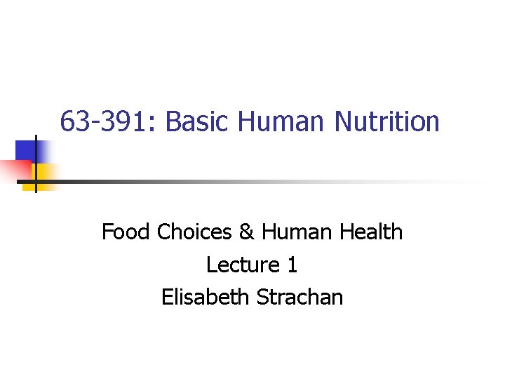 63 -391: Basic Human Nutrition Food Choices & Human Health Lecture 1 Elisabeth Strachan