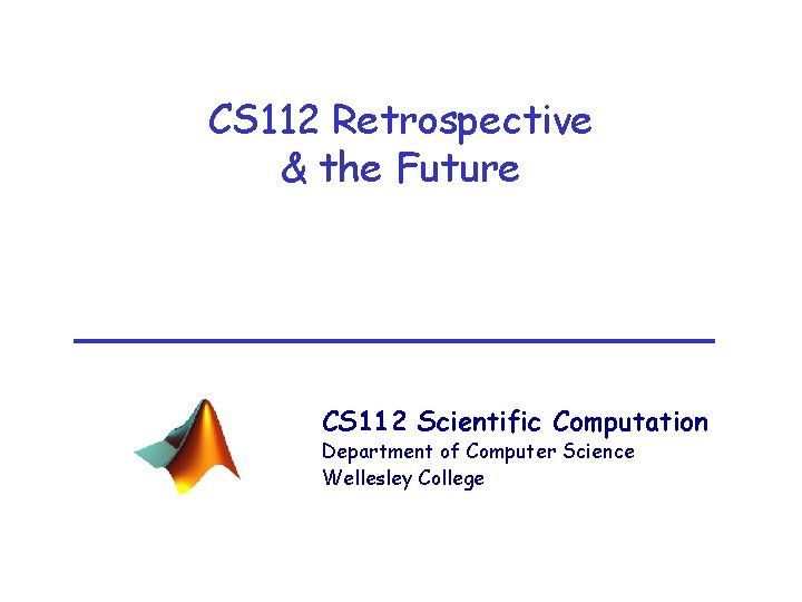 CS 112 Retrospective & the Future CS 112 Scientific Computation Department of Computer Science