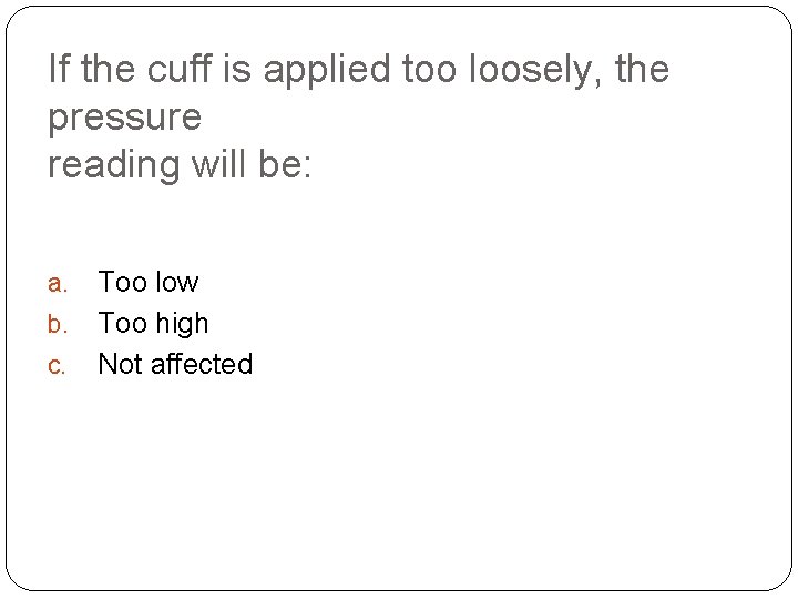 If the cuff is applied too loosely, the pressure reading will be: a. b.
