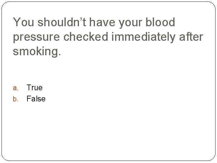 You shouldn’t have your blood pressure checked immediately after smoking. a. b. True False
