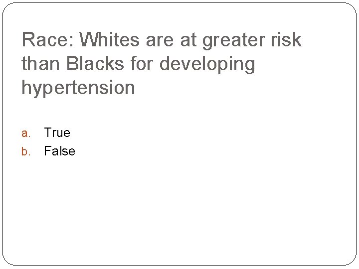 Race: Whites are at greater risk than Blacks for developing hypertension a. b. True