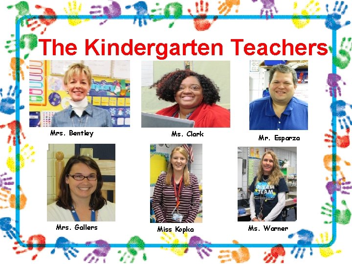 The Kindergarten Teachers Mrs. Bentley Mrs. Gallers Ms. Clark Miss Kopka Mr. Esparza Ms.