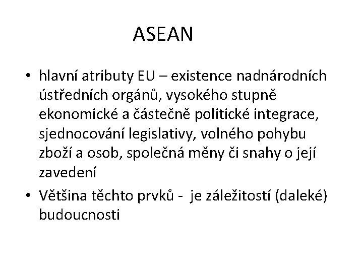 ASEAN • hlavní atributy EU – existence nadnárodních ústředních orgánů, vysokého stupně ekonomické a