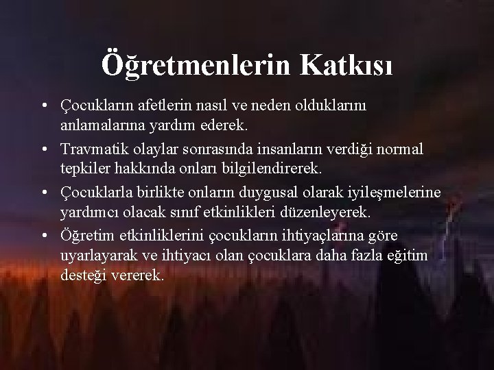 Öğretmenlerin Katkısı • Çocukların afetlerin nasıl ve neden olduklarını anlamalarına yardım ederek. • Travmatik