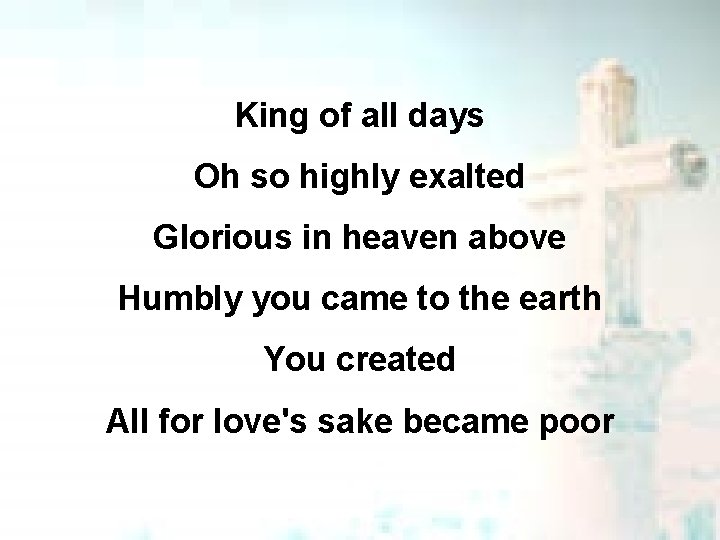 King of all days Oh so highly exalted Glorious in heaven above Humbly you