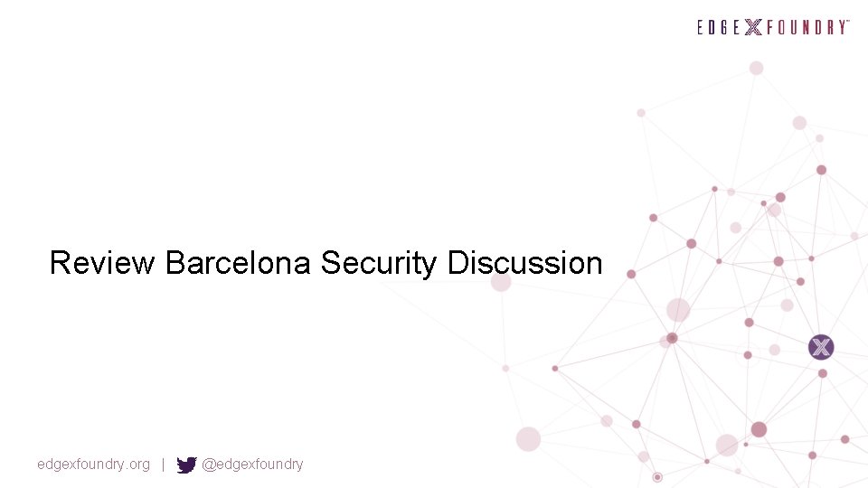 Review Barcelona Security Discussion edgexfoundry. org | @edgexfoundry 