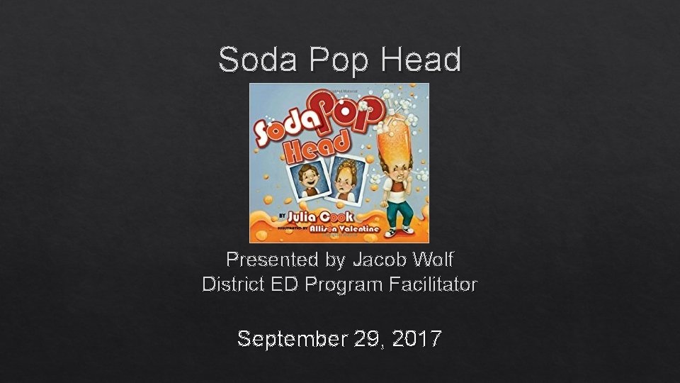 Soda Pop Head Presented by Jacob Wolf District ED Program Facilitator September 29, 2017
