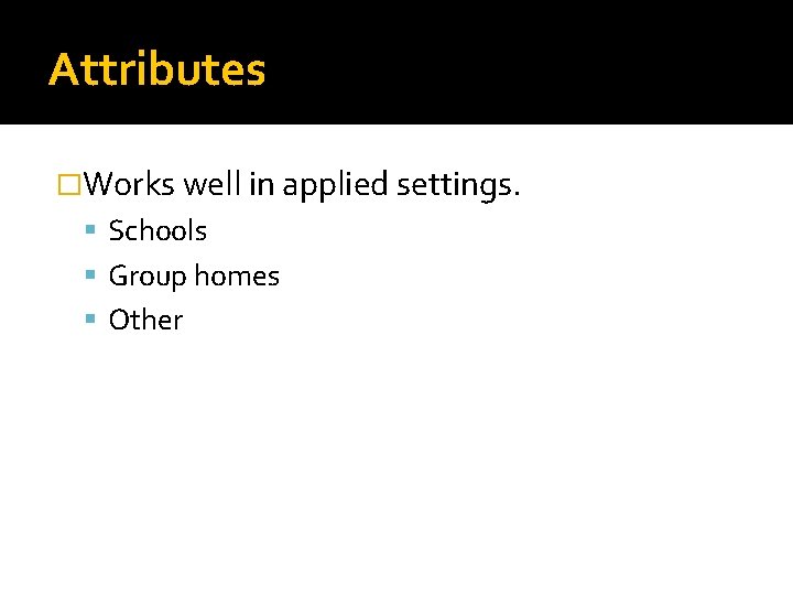 Attributes �Works well in applied settings. Schools Group homes Other 