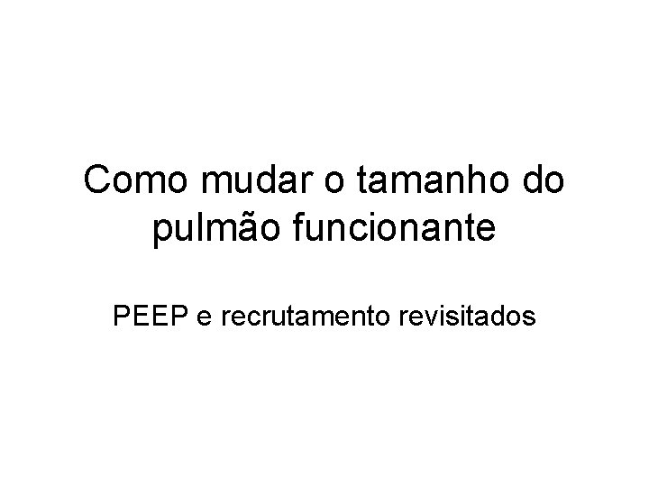 Como mudar o tamanho do pulmão funcionante PEEP e recrutamento revisitados Como mudar o tamanho do pulmão funcionante PEEP e recrutamento revisitados