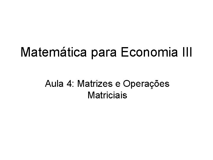 Matemática para Economia III Aula 4: Matrizes e Operações Matriciais 