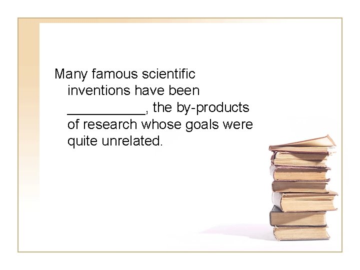 Many famous scientific inventions have been _____, the by-products of research whose goals were