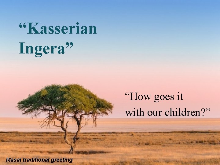 “Kasserian Ingera” “How goes it with our children? ” Masai traditional greeting “Kasserian Ingera” “How goes it with our children? ” Masai traditional greeting