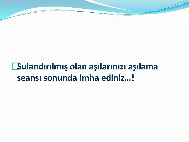 �Sulandırılmış olan aşılarınızı aşılama seansı sonunda imha ediniz…! 