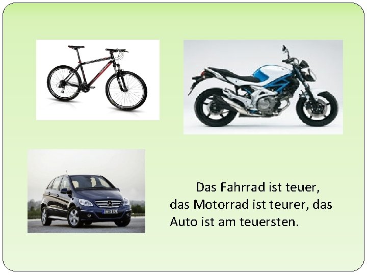 Das Fahrrad ist teuer, das Motorrad ist teurer, das Auto ist am teuersten. Das Fahrrad ist teuer, das Motorrad ist teurer, das Auto ist am teuersten.