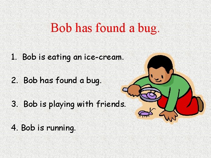 Bob has found a bug. 1. Bob is eating an ice-cream. 2. Bob has