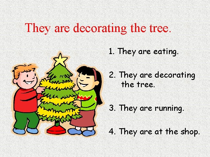 They are decorating the tree. 1. They are eating. 2. They are decorating the