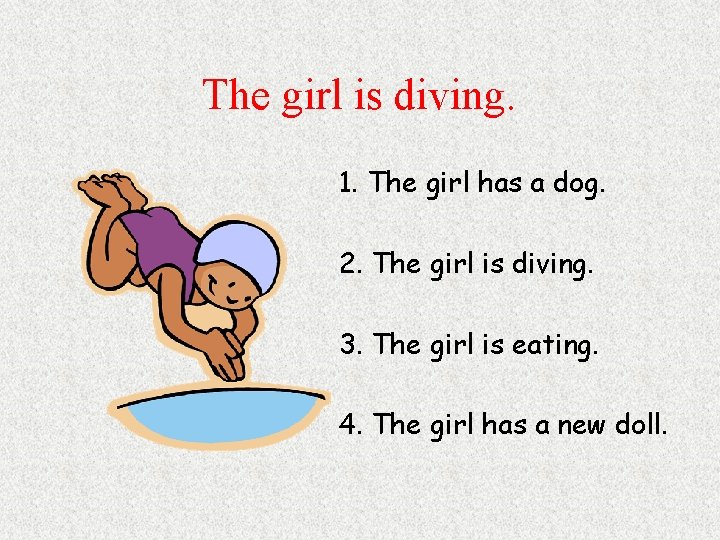 The girl is diving. 1. The girl has a dog. 2. The girl is