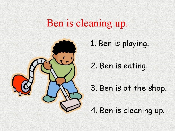 Ben is cleaning up. 1. Ben is playing. 2. Ben is eating. 3. Ben