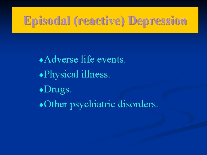 Episodal (reactive) Depression ¨Adverse life events. ¨Physical illness. ¨Drugs. ¨Other psychiatric disorders. 