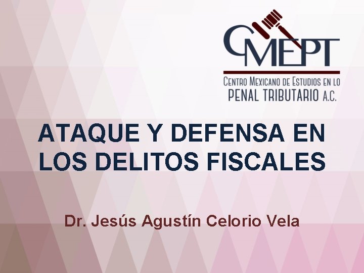 ATAQUE Y DEFENSA EN LOS DELITOS FISCALES Dr. Jesús Agustín Celorio Vela 