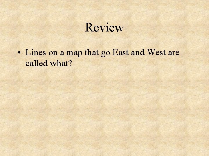 Review • Lines on a map that go East and West are called what?